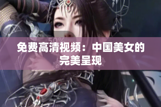 免费高清视频：中国美女的完美呈现