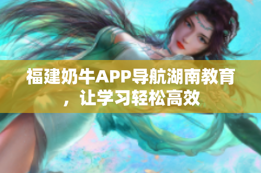 福建奶牛APP导航湖南教育，让学习轻松高效