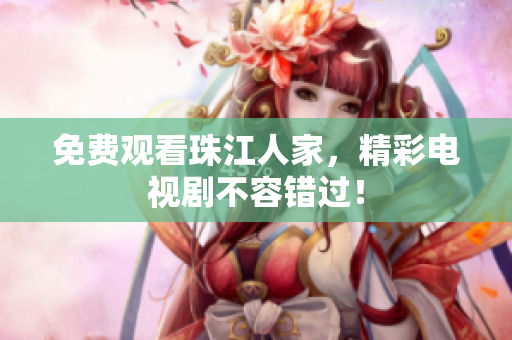 免费观看珠江人家，精彩电视剧不容错过！