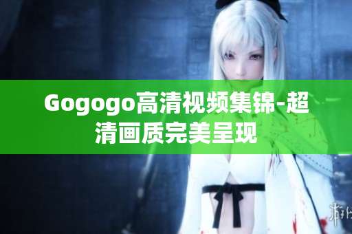 Gogogo高清视频集锦-超清画质完美呈现