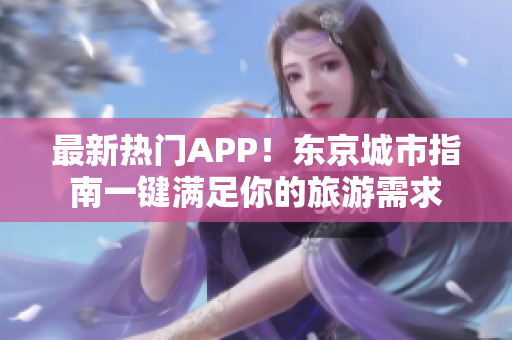 最新热门APP！东京城市指南一键满足你的旅游需求