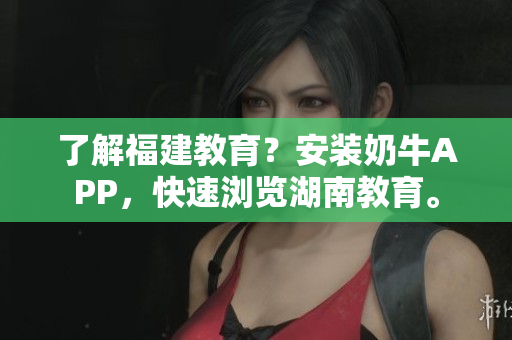 了解福建教育？安装奶牛APP，快速浏览湖南教育。