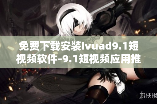 免费下载安装Ivuad9.1短视频软件-9.1短视频应用推荐
