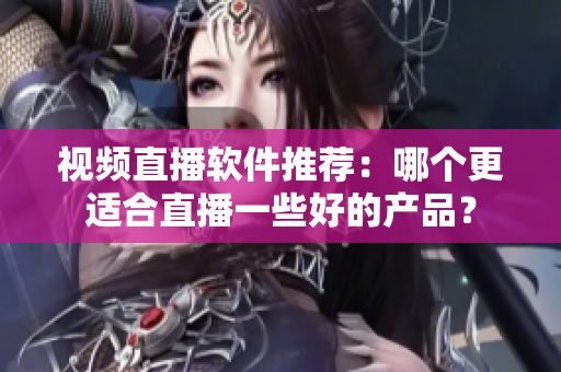 视频直播软件推荐：哪个更适合直播一些好的产品？