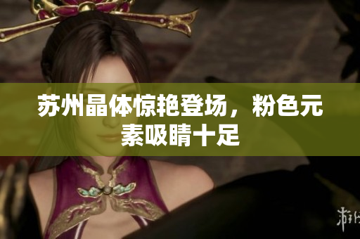 苏州晶体惊艳登场，粉色元素吸睛十足