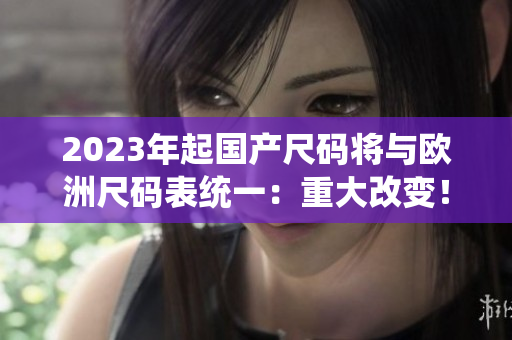 2023年起国产尺码将与欧洲尺码表统一：重大改变！