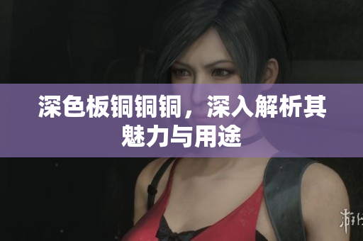 深色板铜铜铜，深入解析其魅力与用途