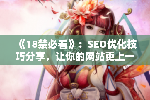《18禁必看》：SEO优化技巧分享，让你的网站更上一层楼