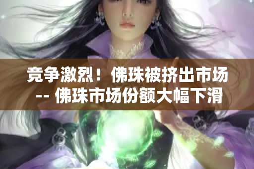 竞争激烈！佛珠被挤出市场 -- 佛珠市场份额大幅下滑