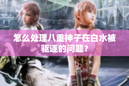 怎么处理八重神子在白水被驱逐的问题？