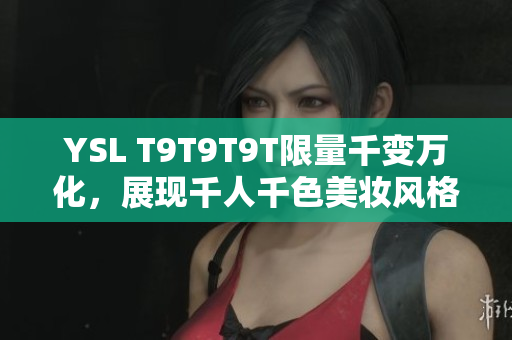 YSL T9T9T9T限量千变万化，展现千人千色美妆风格