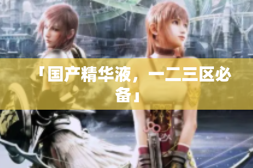 「国产精华液，一二三区必备」