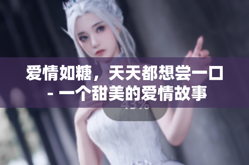 爱情如糖，天天都想尝一口 - 一个甜美的爱情故事