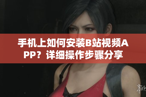 手机上如何安装B站视频APP？详细操作步骤分享