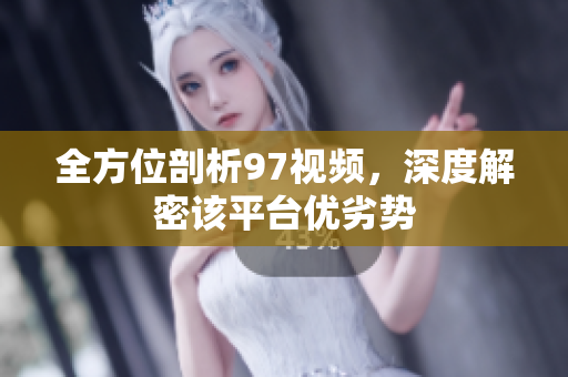 全方位剖析97视频，深度解密该平台优劣势