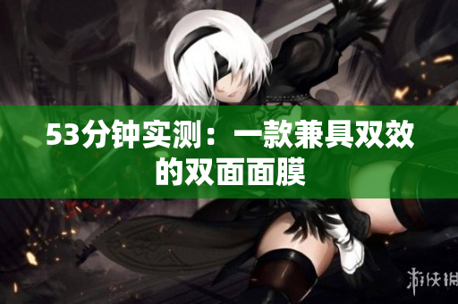 53分钟实测：一款兼具双效的双面面膜