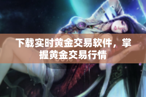 下载实时黄金交易软件，掌握黄金交易行情
