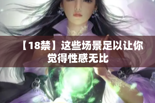 【18禁】这些场景足以让你觉得性感无比