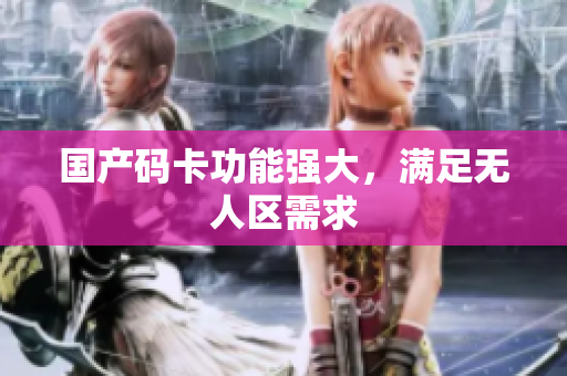 国产码卡功能强大，满足无人区需求