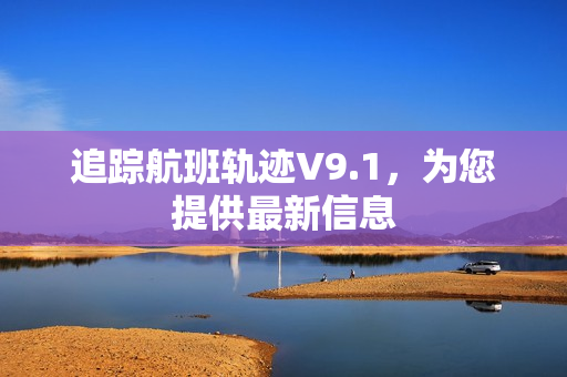 追踪航班轨迹V9.1，为您提供最新信息