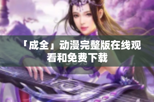 「成全」动漫完整版在线观看和免费下载