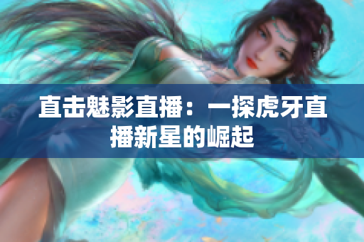 直击魅影直播：一探虎牙直播新星的崛起