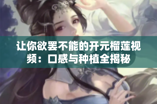 让你欲罢不能的开元榴莲视频：口感与种植全揭秘