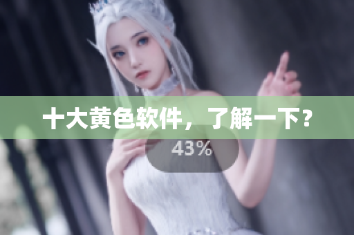 十大黄色软件，了解一下？
