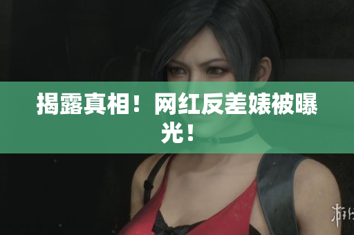 揭露真相！网红反差婊被曝光！