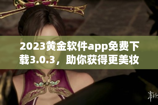 2023黄金软件app免费下载3.0.3，助你获得更美妆容
