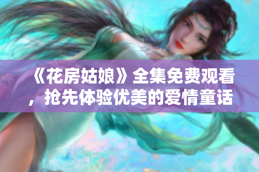 《花房姑娘》全集免费观看，抢先体验优美的爱情童话故事