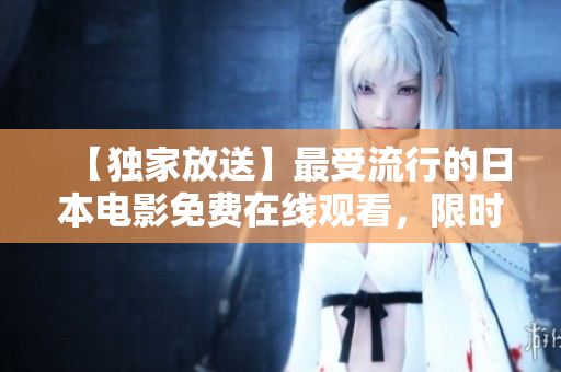 【独家放送】最受流行的日本电影免费在线观看，限时抢先预览！