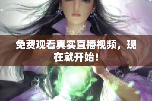 免费观看真实直播视频，现在就开始！