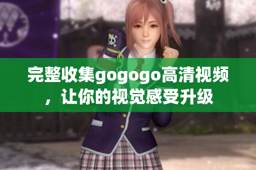 完整收集gogogo高清视频，让你的视觉感受升级