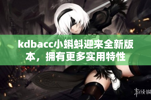 kdbacc小蝌蚪迎来全新版本，拥有更多实用特性