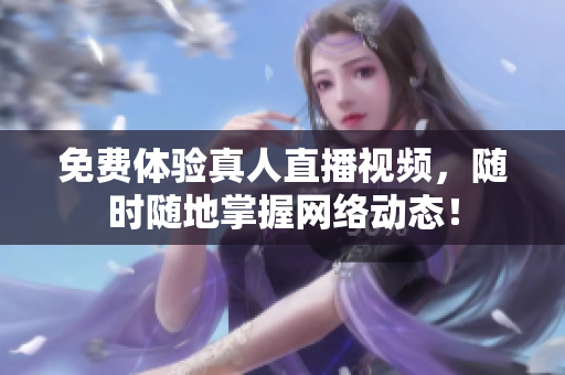 免费体验真人直播视频，随时随地掌握网络动态！