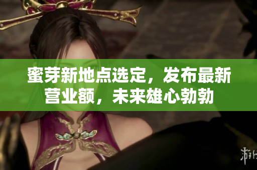 蜜芽新地点选定，发布最新营业额，未来雄心勃勃