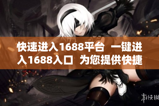 快速进入1688平台  一键进入1688入口  为您提供快捷的1688平台入口