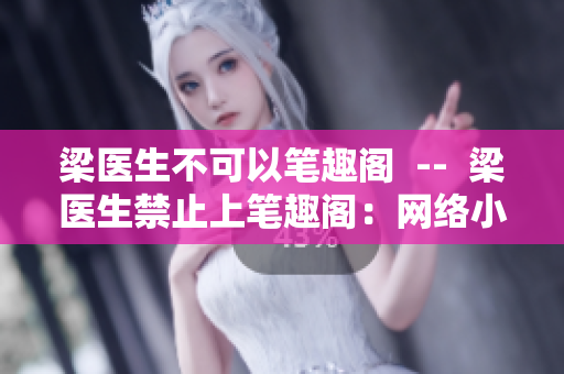梁医生不可以笔趣阁  --  梁医生禁止上笔趣阁：网络小说真的有害吗？