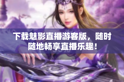 下载魅影直播游客版，随时随地畅享直播乐趣！