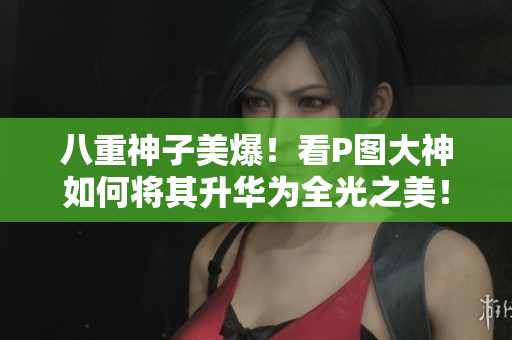 八重神子美爆！看P图大神如何将其升华为全光之美！