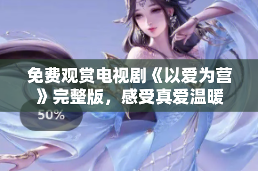 免费观赏电视剧《以爱为营》完整版，感受真爱温暖