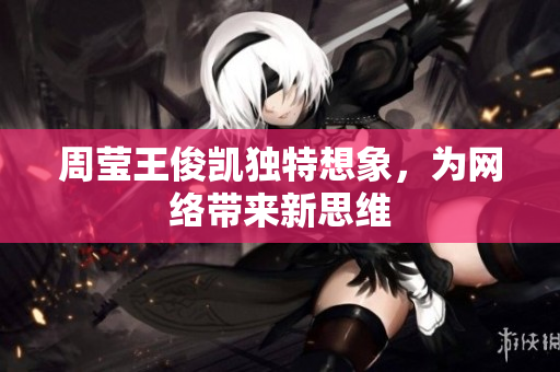 周莹王俊凯独特想象，为网络带来新思维