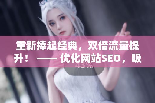 重新捧起经典，双倍流量提升！ —— 优化网站SEO，吸引更多目标用户。