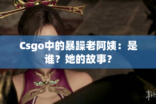 Csgo中的暴躁老阿姨：是谁？她的故事？