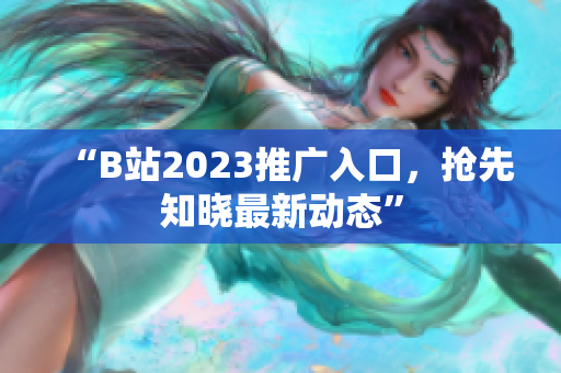 “B站2023推广入口，抢先知晓最新动态”