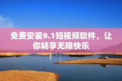 免费安装9.1短视频软件，让你畅享无限快乐