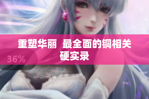 重塑华丽  最全面的铜相关硬实录