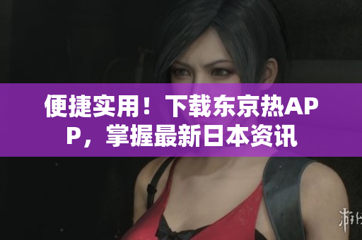 便捷实用！下载东京热APP，掌握最新日本资讯