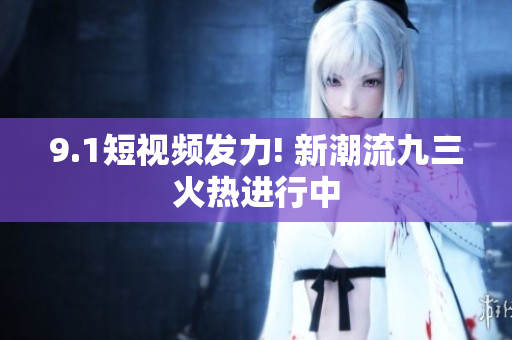 9.1短视频发力! 新潮流九三火热进行中